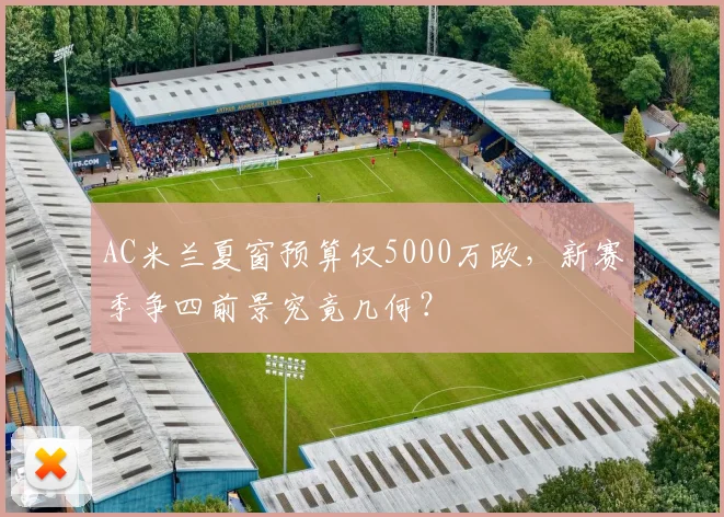 AC米兰夏窗预算仅5000万欧，新赛季争四前景究竟几何？